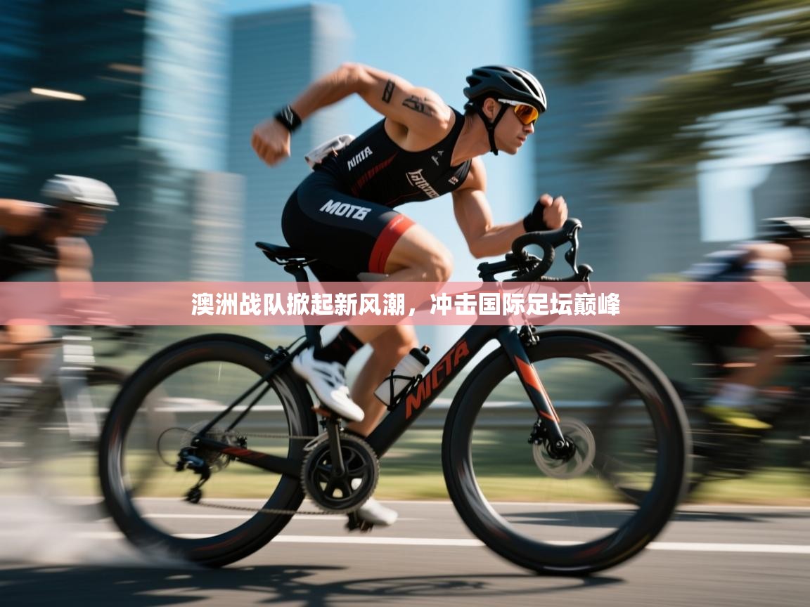 澳洲战队掀起新风潮，冲击国际足坛巅峰  第2张